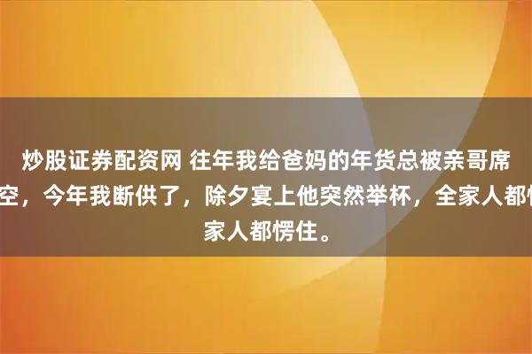 炒股证券配资网 往年我给爸妈的年货总被亲哥席卷一空，今年我断供了，除夕宴上他突然举杯，全家人都愣住。