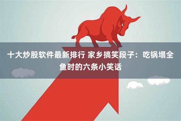 十大炒股软件最新排行 家乡搞笑段子：吃锅塌全鱼时的六条小笑话