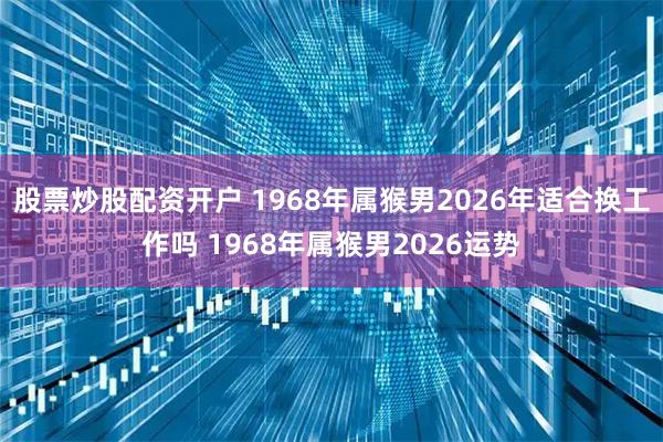 股票炒股配资开户 1968年属猴男2026年适合换工作吗 1968年属猴男2026运势