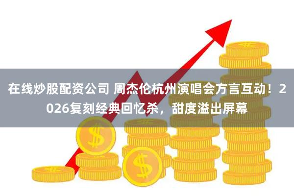 在线炒股配资公司 周杰伦杭州演唱会方言互动！2026复刻经典回忆杀，甜度溢出屏幕