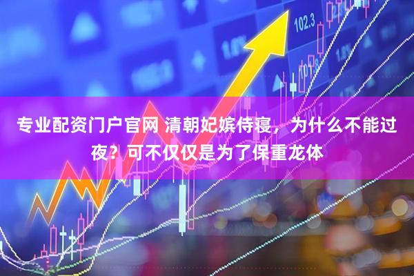 专业配资门户官网 清朝妃嫔侍寝，为什么不能过夜？可不仅仅是为了保重龙体