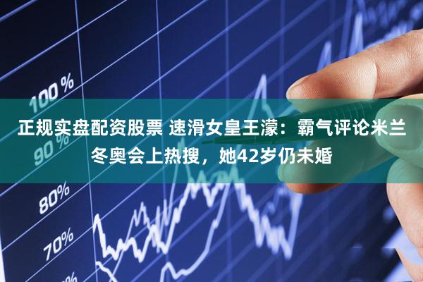 正规实盘配资股票 速滑女皇王濛：霸气评论米兰冬奥会上热搜，她42岁仍未婚