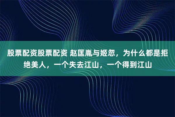 股票配资股票配资 赵匡胤与姬忽，为什么都是拒绝美人，一个失去江山，一个得到江山