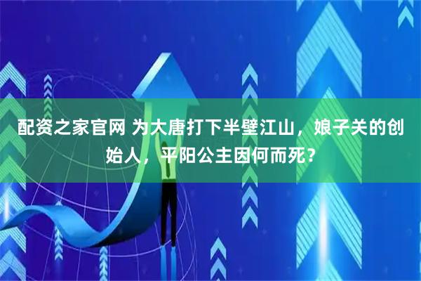 配资之家官网 为大唐打下半壁江山，娘子关的创始人，平阳公主因何而死？