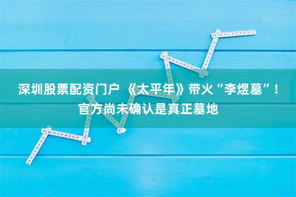 深圳股票配资门户 《太平年》带火“李煜墓”！官方尚未确认是真正墓地