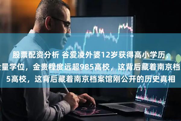 股票配资分析 谷爱凌外婆12岁获得高小学历，放到现在相当于高含金量学位，金贵程度远超985高校，这背后藏着南京档案馆刚公开的历史真相