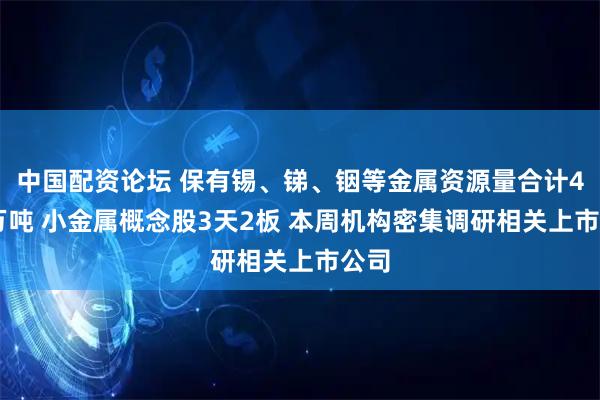 中国配资论坛 保有锡、锑、铟等金属资源量合计449万吨 小金属概念股3天2板 本周机构密集调研相关上市公司