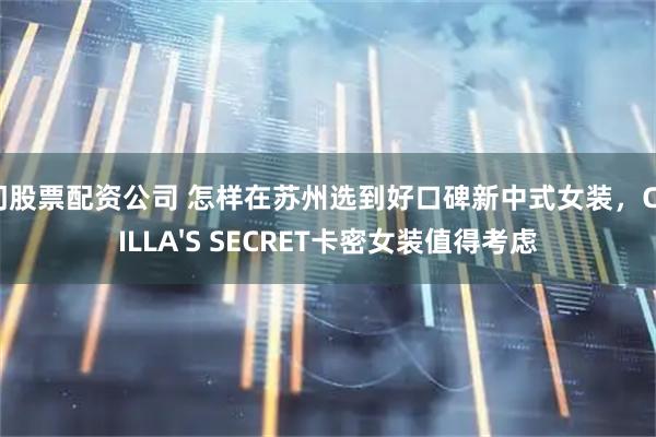 厦门股票配资公司 怎样在苏州选到好口碑新中式女装，CAMILLA'S SECRET卡密女装值得考虑