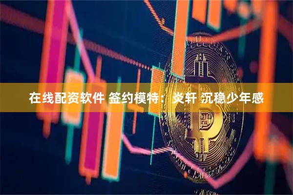 在线配资软件 签约模特：炎轩 沉稳少年感