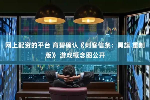 网上配资的平台 育碧确认《刺客信条：黑旗 重制版》 游戏概念图公开