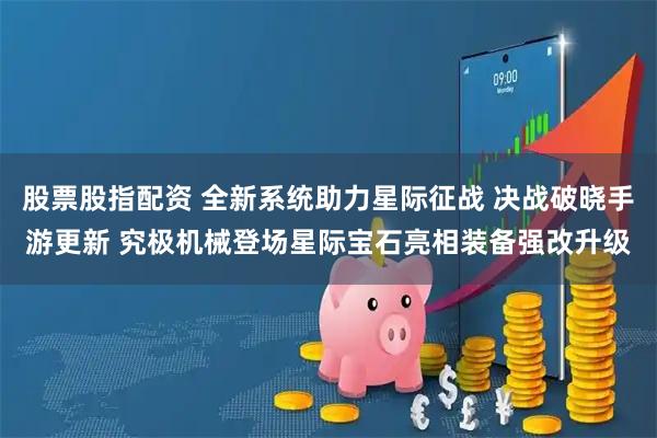 股票股指配资 全新系统助力星际征战 决战破晓手游更新 究极机械登场星际宝石亮相装备强改升级
