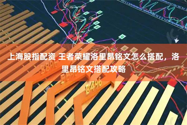 上海股指配资 王者荣耀洛里昂铭文怎么搭配，洛里昂铭文搭配攻略