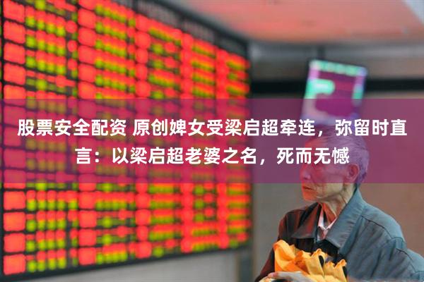 股票安全配资 原创婢女受梁启超牵连，弥留时直言：以梁启超老婆之名，死而无憾