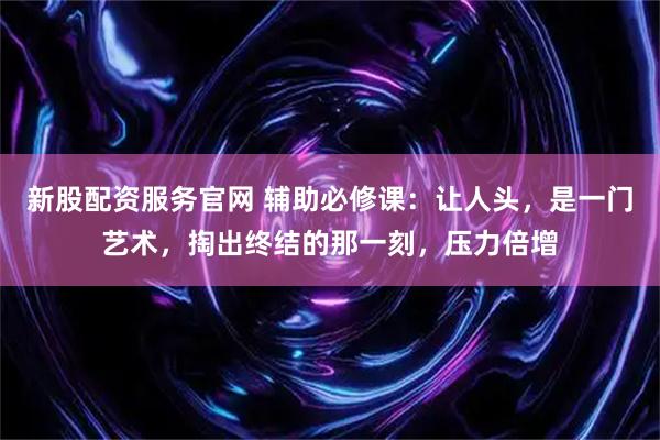 新股配资服务官网 辅助必修课：让人头，是一门艺术，掏出终结的那一刻，压力倍增