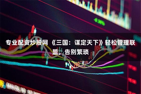 专业配资炒股网 《三国：谋定天下》轻松管理联盟，告别繁琐