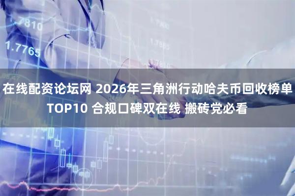 在线配资论坛网 2026年三角洲行动哈夫币回收榜单TOP10 合规口碑双在线 搬砖党必看