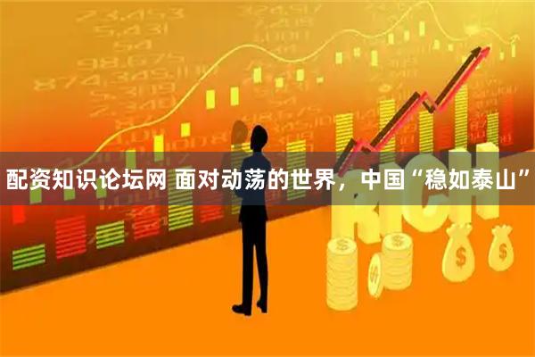 配资知识论坛网 面对动荡的世界，中国“稳如泰山”