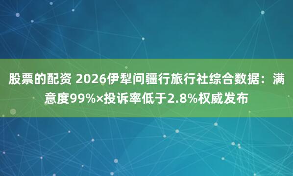 股票的配资 2026伊犁问疆行旅行社综合数据：满意度99%×投诉率低于2.8%权威发布