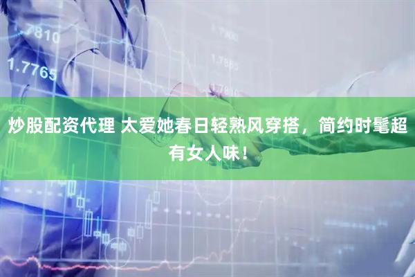 炒股配资代理 太爱她春日轻熟风穿搭，简约时髦超有女人味！