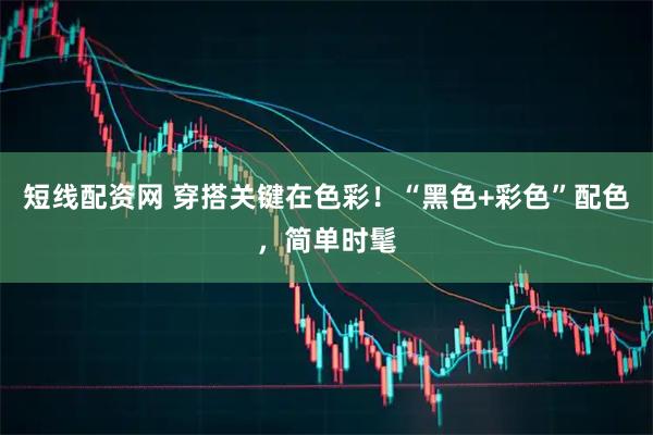 短线配资网 穿搭关键在色彩！“黑色+彩色”配色，简单时髦