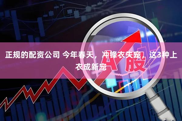 正规的配资公司 今年春天，冲锋衣失宠，这3种上衣成新宠