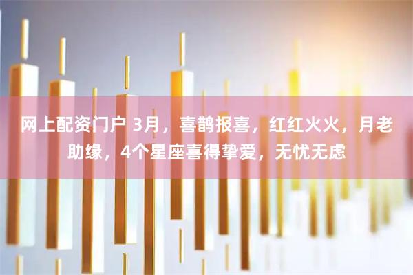 网上配资门户 3月，喜鹊报喜，红红火火，月老助缘，4个星座喜得挚爱，无忧无虑