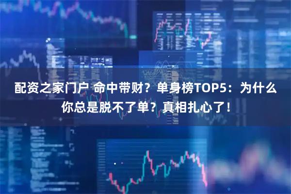 配资之家门户 命中带财？单身榜TOP5：为什么你总是脱不了单？真相扎心了！