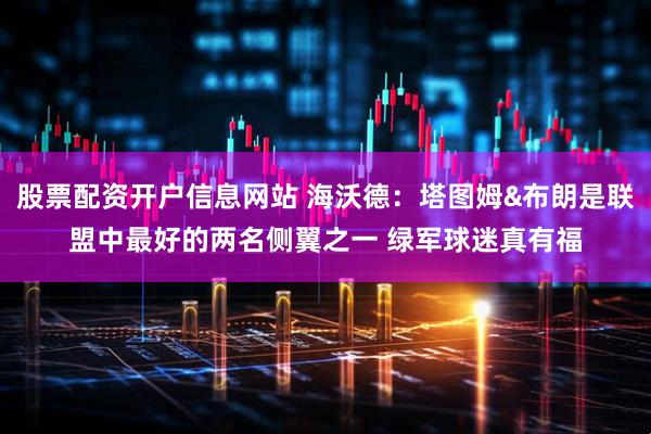 股票配资开户信息网站 海沃德：塔图姆&布朗是联盟中最好的两名侧翼之一 绿军球迷真有福