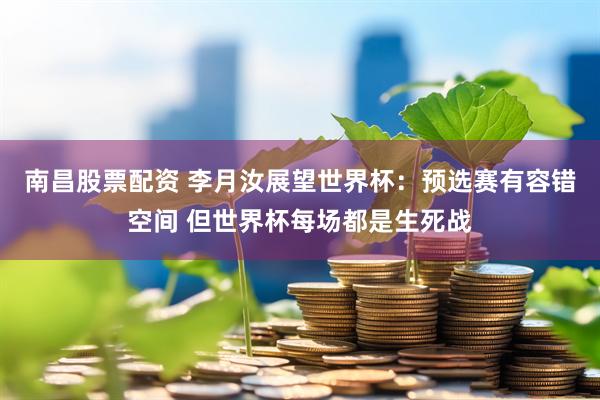 南昌股票配资 李月汝展望世界杯：预选赛有容错空间 但世界杯每场都是生死战