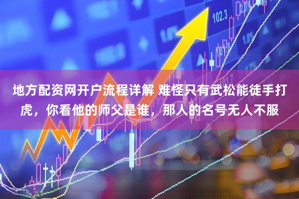 地方配资网开户流程详解 难怪只有武松能徒手打虎，你看他的师父是谁，那人的名号无人不服