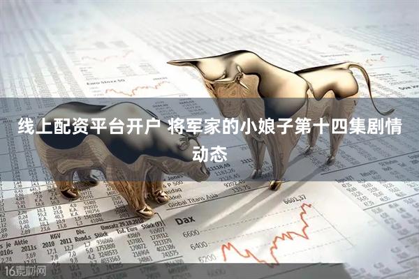线上配资平台开户 将军家的小娘子第十四集剧情动态