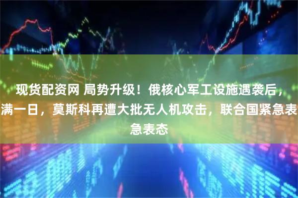 现货配资网 局势升级！俄核心军工设施遇袭后，未满一日，莫斯科再遭大批无人机攻击，联合国紧急表态