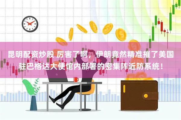 昆明配资炒股 厉害了啊，伊朗竟然精准摧了美国驻巴格达大使馆内部署的密集阵近防系统！