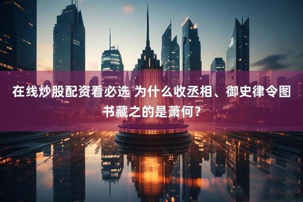 在线炒股配资看必选 为什么收丞相、御史律令图书藏之的是萧何？