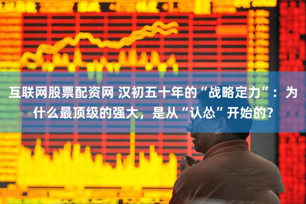 互联网股票配资网 汉初五十年的“战略定力”：为什么最顶级的强大，是从“认怂”开始的？