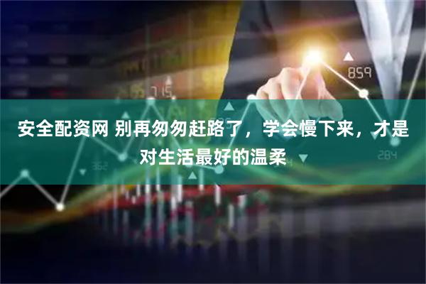 安全配资网 别再匆匆赶路了，学会慢下来，才是对生活最好的温柔