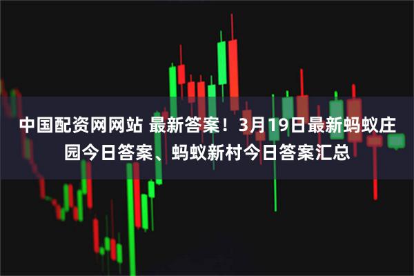 中国配资网网站 最新答案！3月19日最新蚂蚁庄园今日答案、蚂蚁新村今日答案汇总