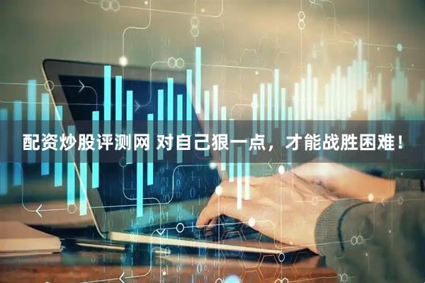 配资炒股评测网 对自己狠一点，才能战胜困难！