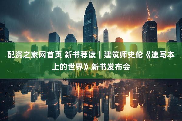 配资之家网首页 新书荐读｜建筑师史伦《速写本上的世界》新书发布会