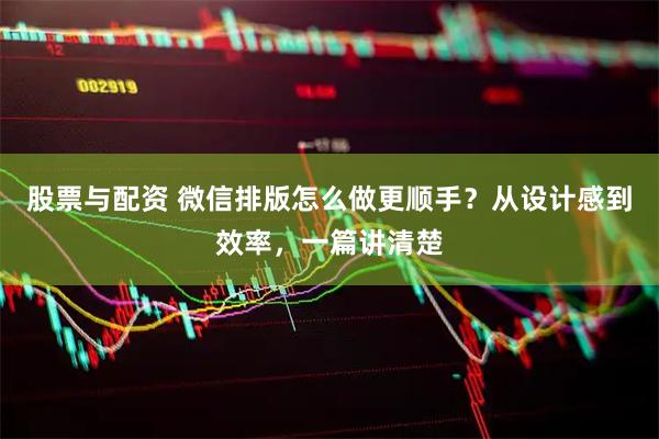 股票与配资 微信排版怎么做更顺手？从设计感到效率，一篇讲清楚