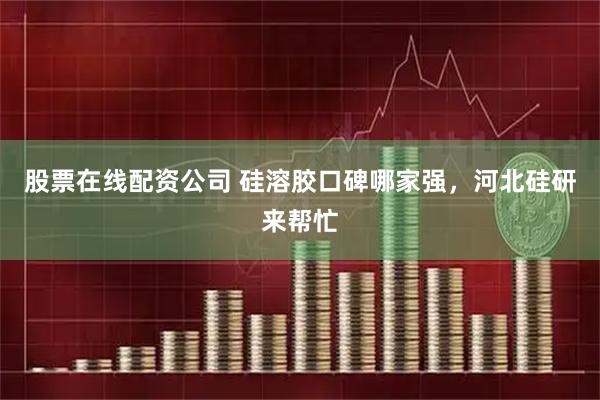 股票在线配资公司 硅溶胶口碑哪家强，河北硅研来帮忙