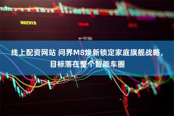 线上配资网站 问界M8焕新锁定家庭旗舰战略，目标落在整个智能车圈