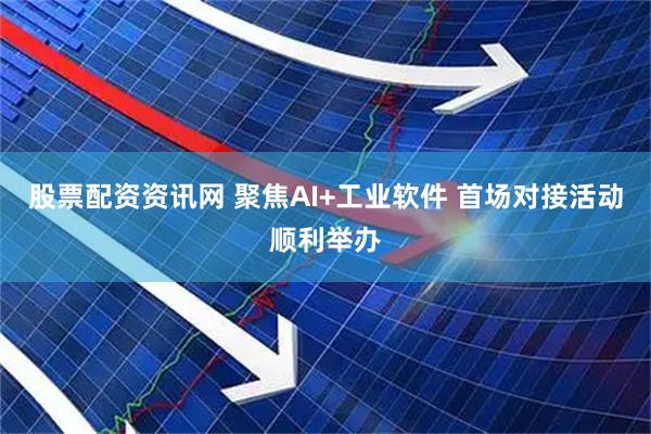 股票配资资讯网 聚焦AI+工业软件 首场对接活动顺利举办