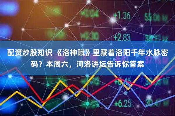 配资炒股知识 《洛神赋》里藏着洛阳千年水脉密码？本周六，河洛讲坛告诉你答案