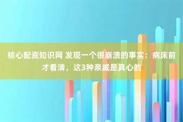 核心配资知识网 发现一个很崩溃的事实：病床前才看清，这3种亲戚是真心的