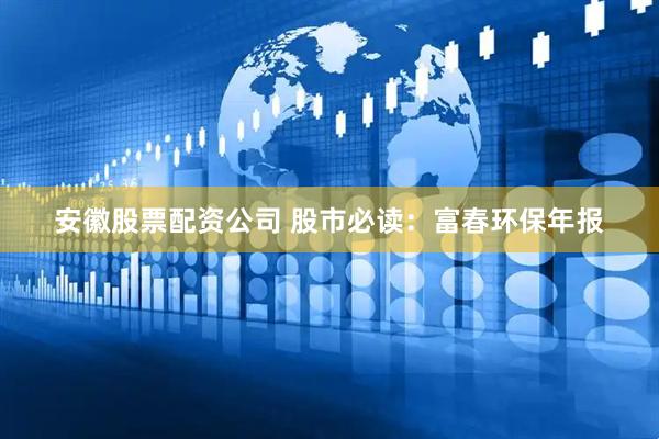 安徽股票配资公司 股市必读：富春环保年报