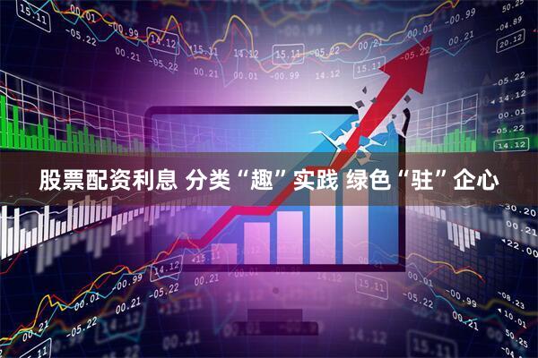 股票配资利息 分类“趣”实践 绿色“驻”企心
