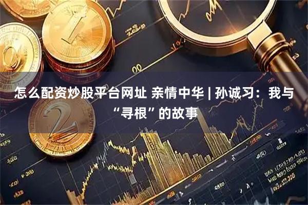 怎么配资炒股平台网址 亲情中华 | 孙诚习：我与“寻根”的故事