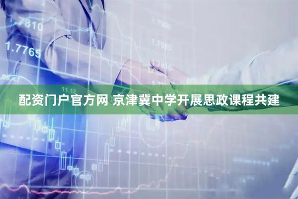配资门户官方网 京津冀中学开展思政课程共建