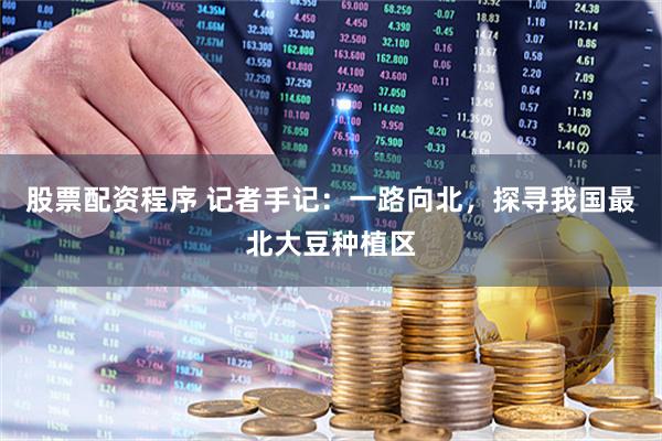 股票配资程序 记者手记：一路向北，探寻我国最北大豆种植区